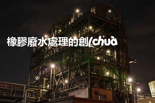 橡膠廢水處理的創(chuàng)新技術與以后展望？